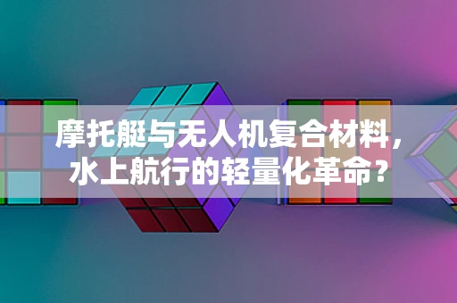 摩托艇与无人机复合材料，水上航行的轻量化革命？