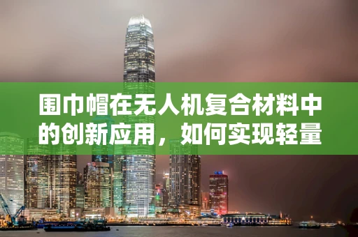 围巾帽在无人机复合材料中的创新应用，如何实现轻量化与保暖性的双重突破？