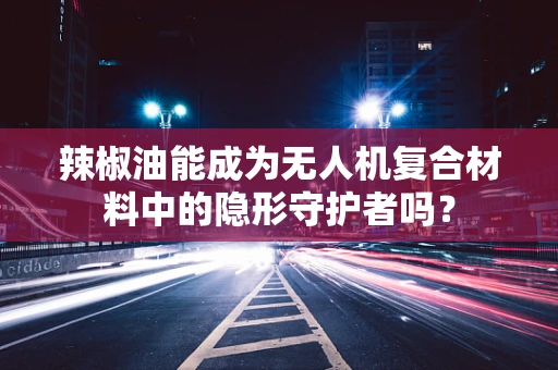 辣椒油能成为无人机复合材料中的隐形守护者吗？