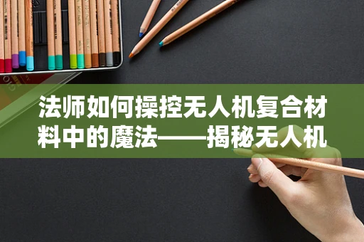 法师如何操控无人机复合材料中的魔法——揭秘无人机复合材料的选择与优化