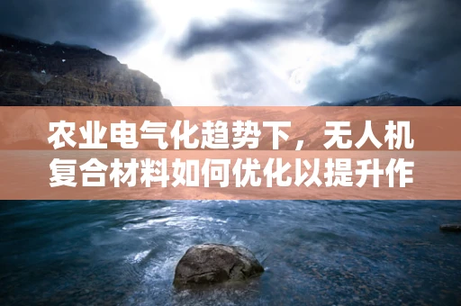 农业电气化趋势下，无人机复合材料如何优化以提升作业效率？