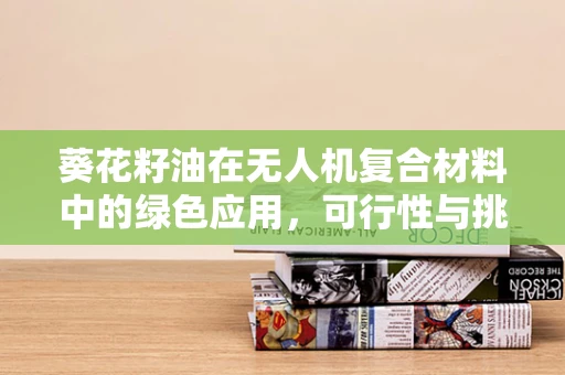 葵花籽油在无人机复合材料中的绿色应用，可行性与挑战何在？