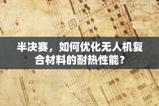 半决赛，如何优化无人机复合材料的耐热性能？