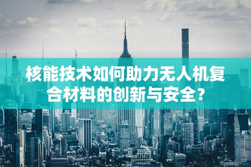 核能技术如何助力无人机复合材料的创新与安全？