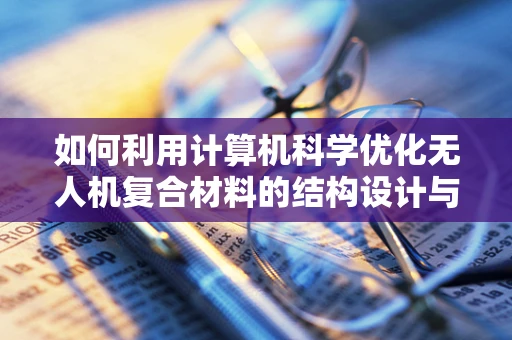 如何利用计算机科学优化无人机复合材料的结构设计与仿真？