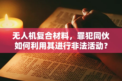 无人机复合材料，罪犯同伙如何利用其进行非法活动？
