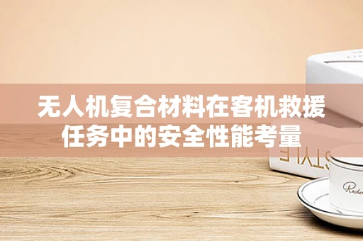无人机复合材料在客机救援任务中的安全性能考量