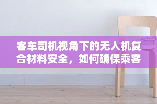 客车司机视角下的无人机复合材料安全，如何确保乘客无忧？
