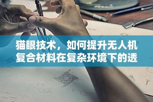 猫眼技术，如何提升无人机复合材料在复杂环境下的透视能力？