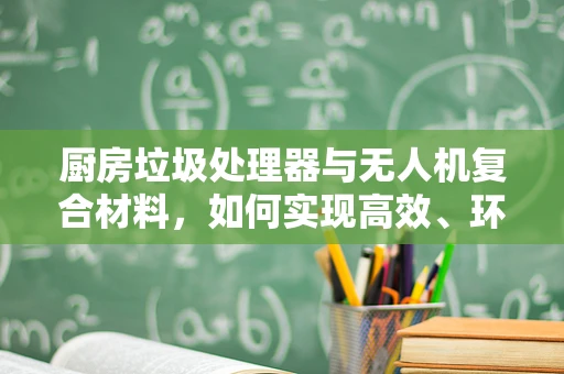 厨房垃圾处理器与无人机复合材料，如何实现高效、环保的空中处理？