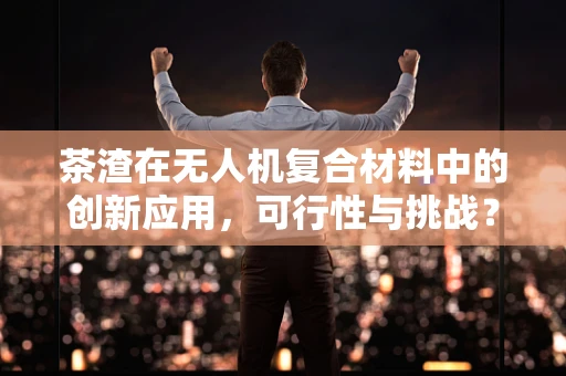 茶渣在无人机复合材料中的创新应用，可行性与挑战？