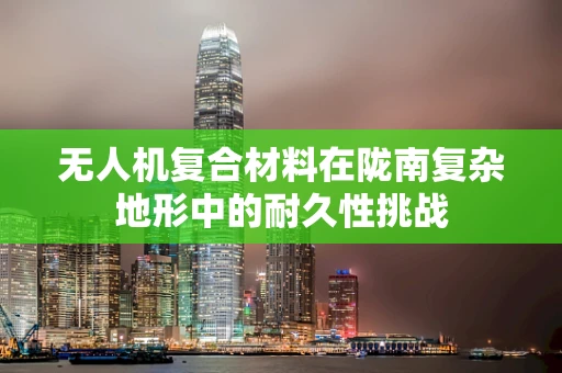 无人机复合材料在陇南复杂地形中的耐久性挑战