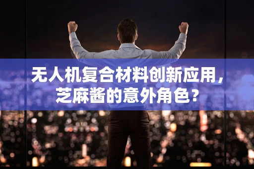 无人机复合材料创新应用，芝麻酱的意外角色？