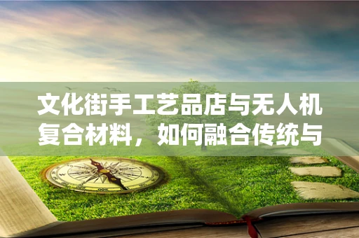 文化街手工艺品店与无人机复合材料，如何融合传统与未来？