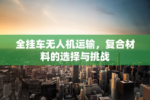 全挂车无人机运输，复合材料的选择与挑战