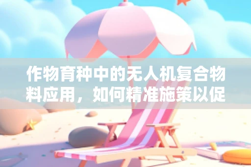 作物育种中的无人机复合物料应用，如何精准施策以促进作物生长？