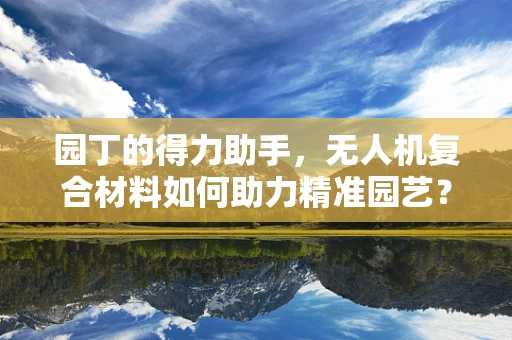 园丁的得力助手，无人机复合材料如何助力精准园艺？