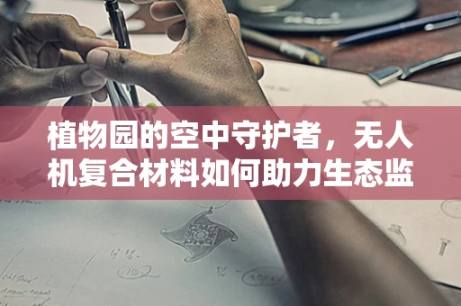 植物园的空中守护者，无人机复合材料如何助力生态监测？