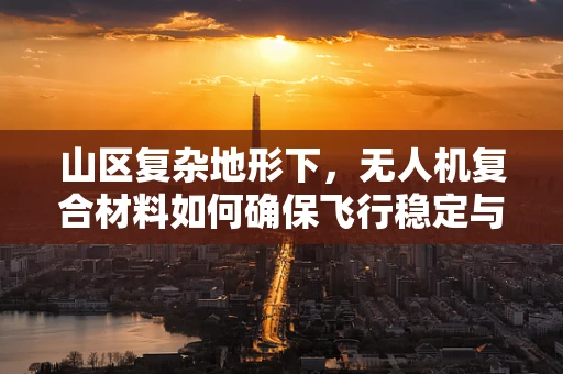 山区复杂地形下，无人机复合材料如何确保飞行稳定与安全？