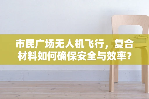 市民广场无人机飞行，复合材料如何确保安全与效率？