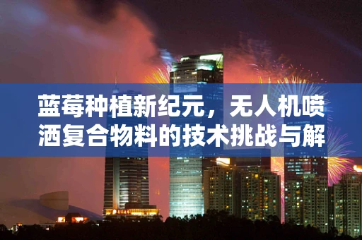 蓝莓种植新纪元，无人机喷洒复合物料的技术挑战与解决方案