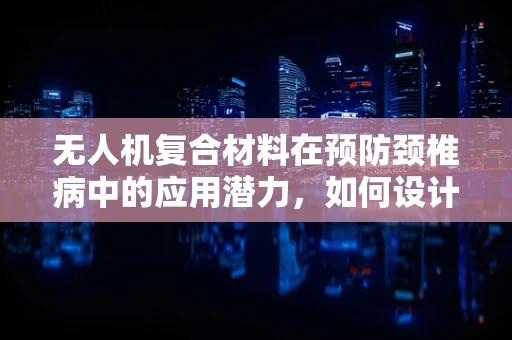 无人机复合材料在预防颈椎病中的应用潜力，如何设计更‘抬头’的飞行体验？