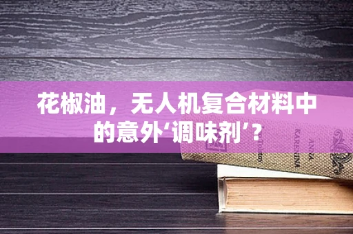 花椒油，无人机复合材料中的意外‘调味剂’？