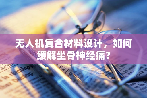 无人机复合材料设计，如何缓解坐骨神经痛？