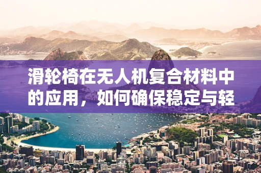 滑轮椅在无人机复合材料中的应用，如何确保稳定与轻量化的平衡？