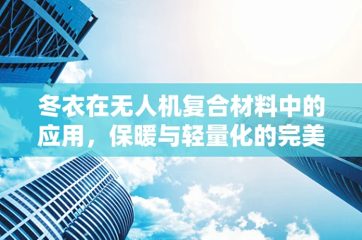冬衣在无人机复合材料中的应用，保暖与轻量化的完美平衡？