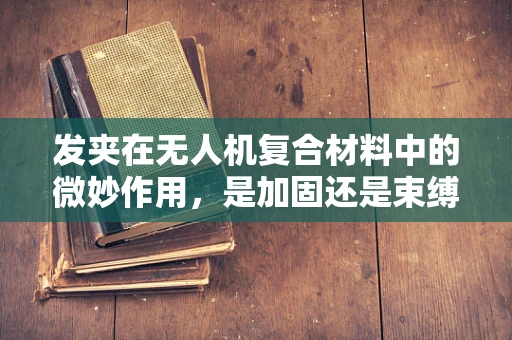发夹在无人机复合材料中的微妙作用，是加固还是束缚？