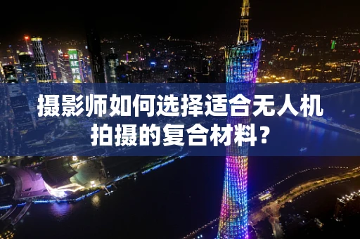 摄影师如何选择适合无人机拍摄的复合材料？