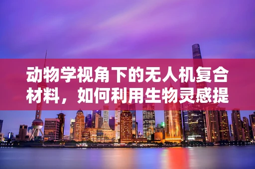 动物学视角下的无人机复合材料，如何利用生物灵感提升飞行性能？