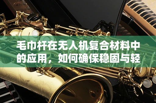 毛巾杆在无人机复合材料中的应用，如何确保稳固与轻量化的平衡？