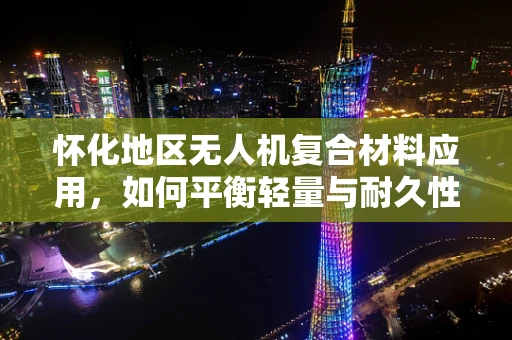 怀化地区无人机复合材料应用，如何平衡轻量与耐久性？