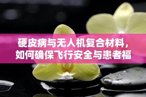 硬皮病与无人机复合材料，如何确保飞行安全与患者福祉的双重保障？