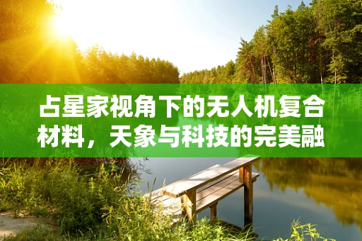 占星家视角下的无人机复合材料，天象与科技的完美融合？