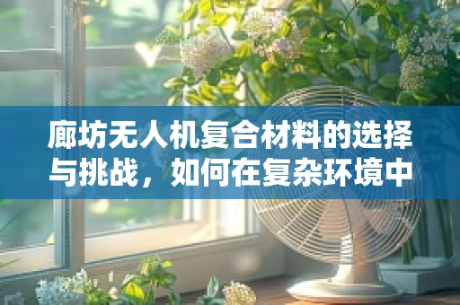廊坊无人机复合材料的选择与挑战，如何在复杂环境中确保性能与成本平衡？