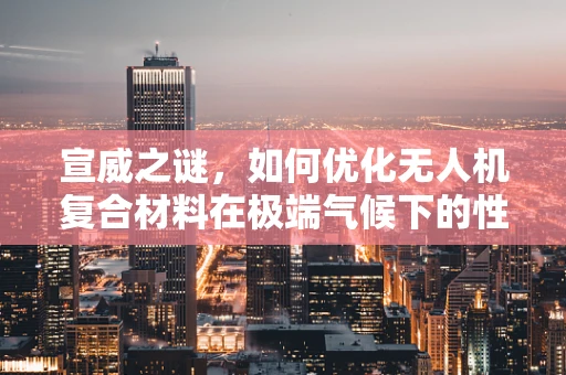 宣威之谜，如何优化无人机复合材料在极端气候下的性能？