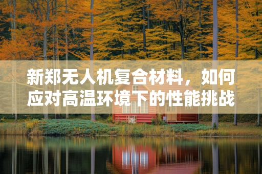 新郑无人机复合材料，如何应对高温环境下的性能挑战？