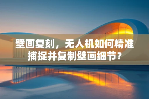 壁画复刻，无人机如何精准捕捉并复制壁画细节？