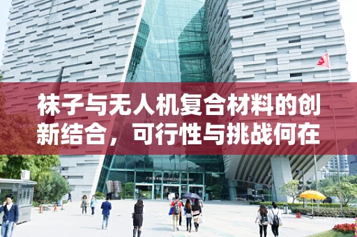 袜子与无人机复合材料的创新结合，可行性与挑战何在？