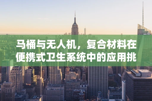 马桶与无人机，复合材料在便携式卫生系统中的应用挑战