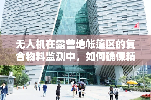 无人机在露营地帐篷区的复合物料监测中，如何确保精准识别与安全避障？