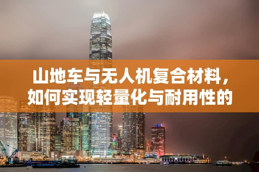 山地车与无人机复合材料，如何实现轻量化与耐用性的完美平衡？
