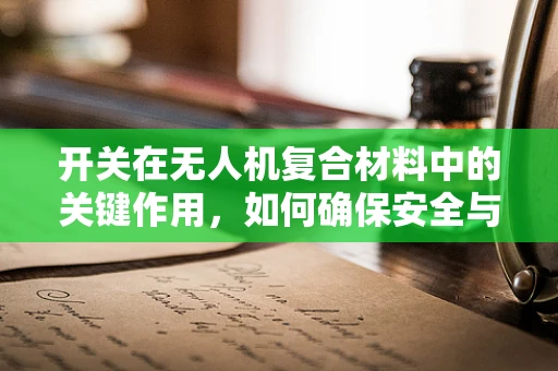 开关在无人机复合材料中的关键作用，如何确保安全与性能的平衡？