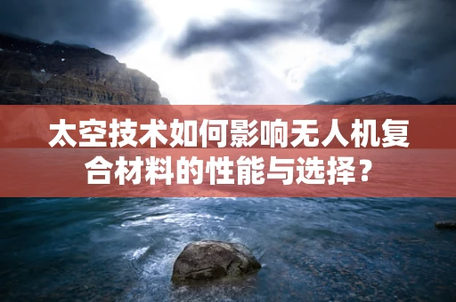 太空技术如何影响无人机复合材料的性能与选择？