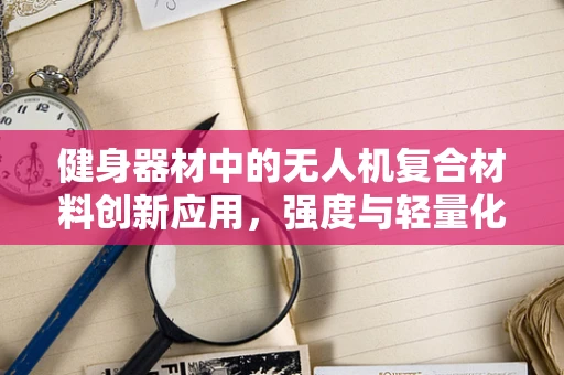 健身器材中的无人机复合材料创新应用，强度与轻量化的完美平衡？