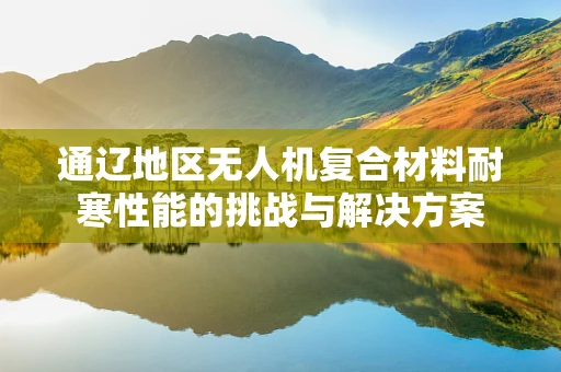通辽地区无人机复合材料耐寒性能的挑战与解决方案