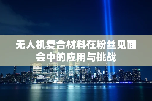 无人机复合材料在粉丝见面会中的应用与挑战
